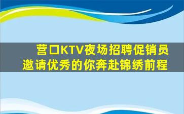 营口KTV夜场招聘促销员邀请优秀的你奔赴锦绣前程